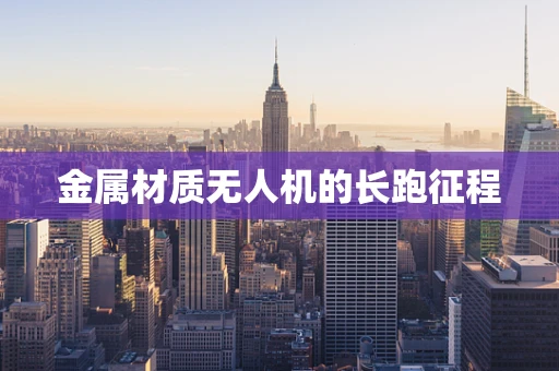 金属材质无人机的长跑征程