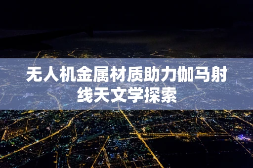 无人机金属材质助力伽马射线天文学探索