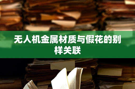 无人机金属材质与假花的别样关联