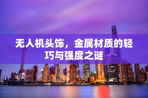 无人机头饰，金属材质的轻巧与强度之谜
