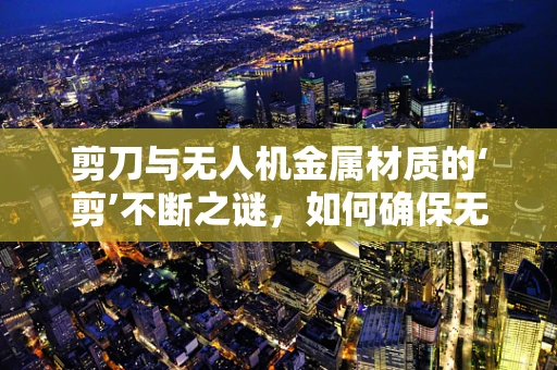剪刀与无人机金属材质的‘剪’不断之谜，如何确保无人机在极端条件下的安全？