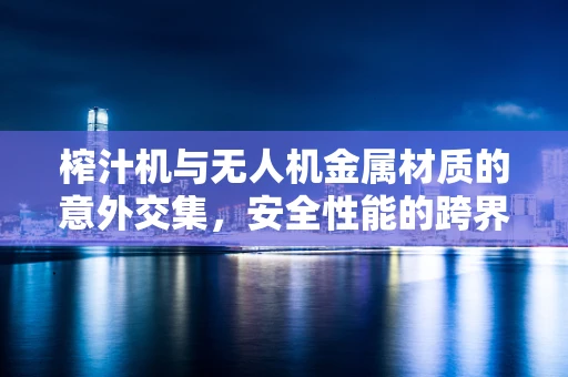 榨汁机与无人机金属材质的意外交集，安全性能的跨界考量