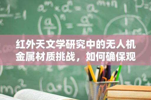 红外天文学研究中的无人机金属材质挑战，如何确保观测的准确性？
