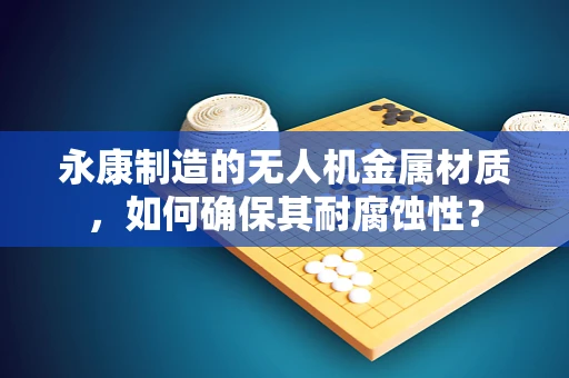 永康制造的无人机金属材质，如何确保其耐腐蚀性？