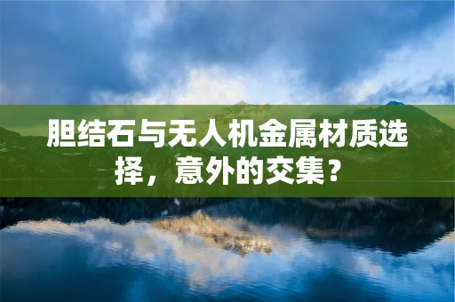 胆结石与无人机金属材质选择，意外的交集？