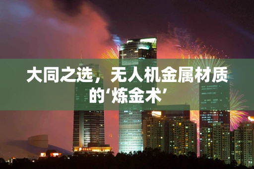 大同之选，无人机金属材质的‘炼金术’