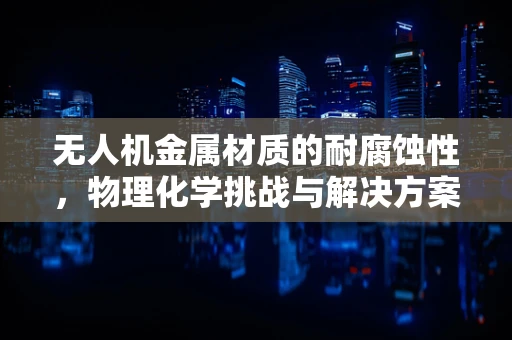 无人机金属材质的耐腐蚀性，物理化学挑战与解决方案