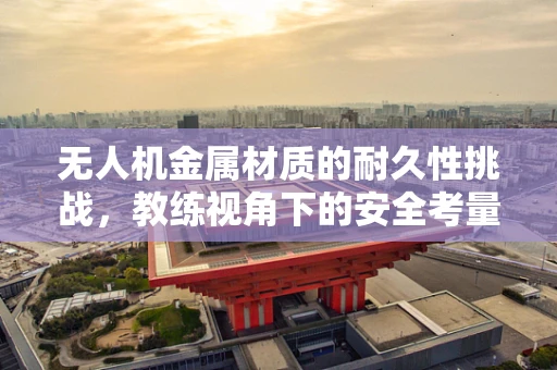 无人机金属材质的耐久性挑战，教练视角下的安全考量