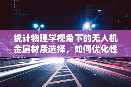 统计物理学视角下的无人机金属材质选择，如何优化性能与成本？