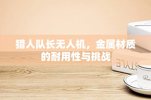 猎人队长无人机，金属材质的耐用性与挑战