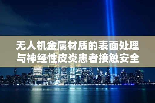 无人机金属材质的表面处理与神经性皮炎患者接触安全性的考量