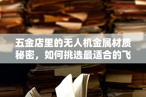 五金店里的无人机金属材质秘密，如何挑选最适合的飞行器骨骼？