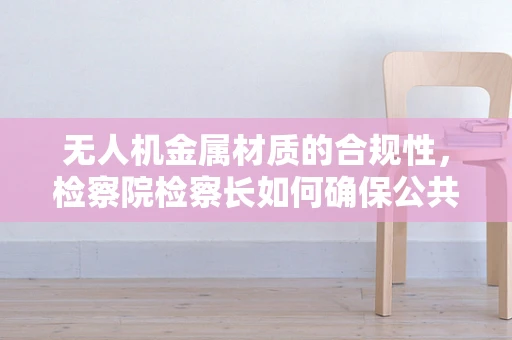 无人机金属材质的合规性，检察院检察长如何确保公共安全？