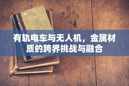 有轨电车与无人机，金属材质的跨界挑战与融合