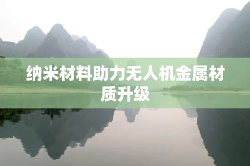 纳米材料助力无人机金属材质升级