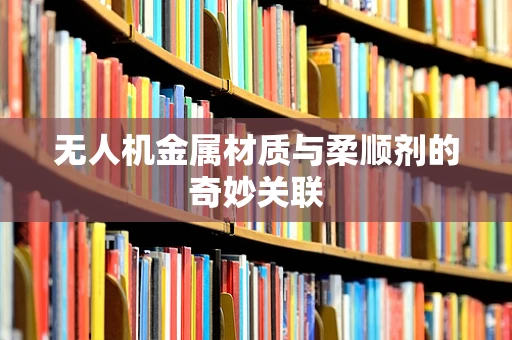 无人机金属材质与柔顺剂的奇妙关联