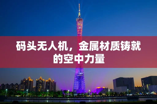 码头无人机，金属材质铸就的空中力量