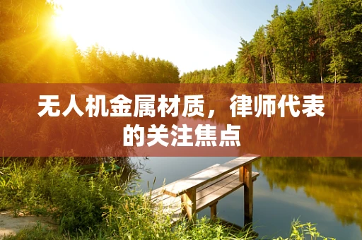 无人机金属材质，律师代表的关注焦点
