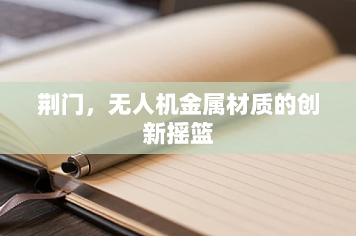 荆门，无人机金属材质的创新摇篮