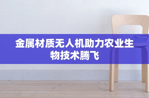金属材质无人机助力农业生物技术腾飞