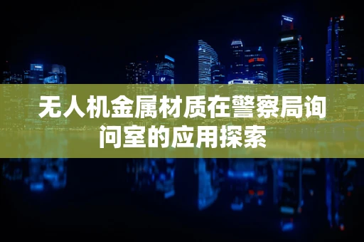 无人机金属材质在警察局询问室的应用探索