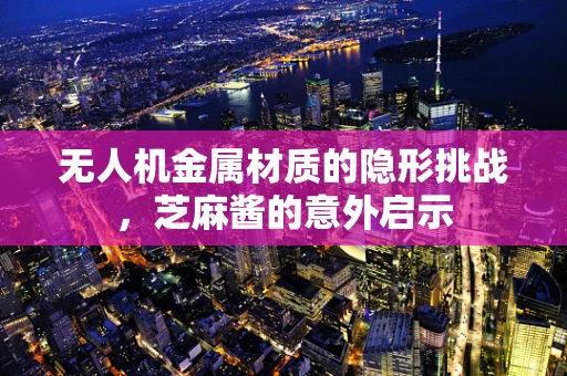 无人机金属材质的隐形挑战，芝麻酱的意外启示