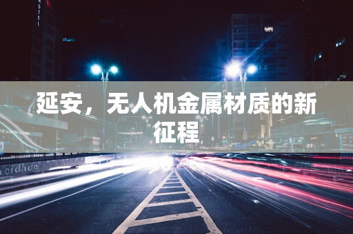 延安，无人机金属材质的新征程