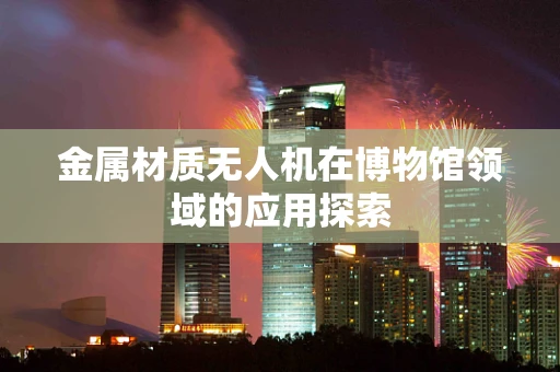 金属材质无人机在博物馆领域的应用探索