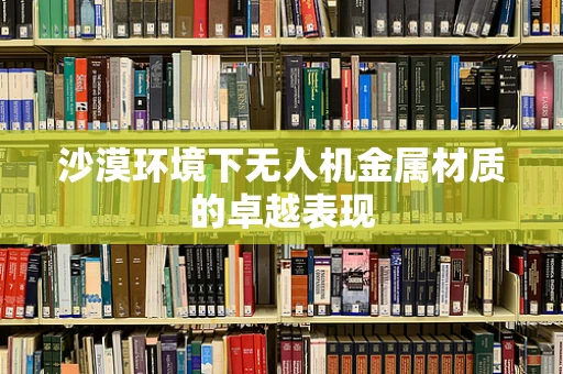 沙漠环境下无人机金属材质的卓越表现