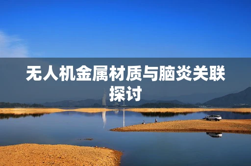 无人机金属材质与脑炎关联探讨