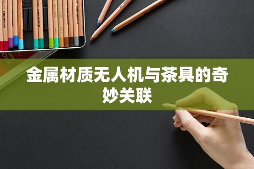金属材质无人机与茶具的奇妙关联