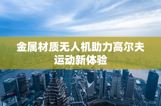 金属材质无人机助力高尔夫运动新体验