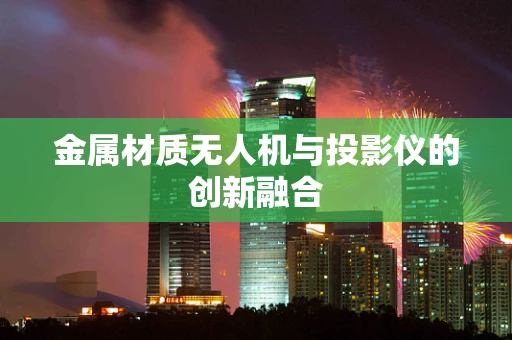 金属材质无人机与投影仪的创新融合