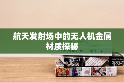航天发射场中的无人机金属材质探秘