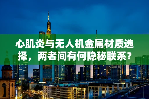 心肌炎与无人机金属材质选择，两者间有何隐秘联系？