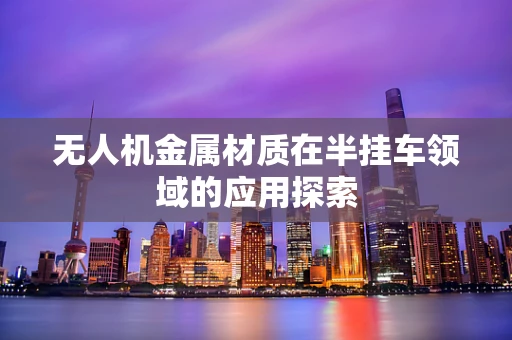 无人机金属材质在半挂车领域的应用探索