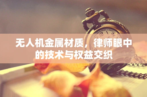 无人机金属材质，律师眼中的技术与权益交织