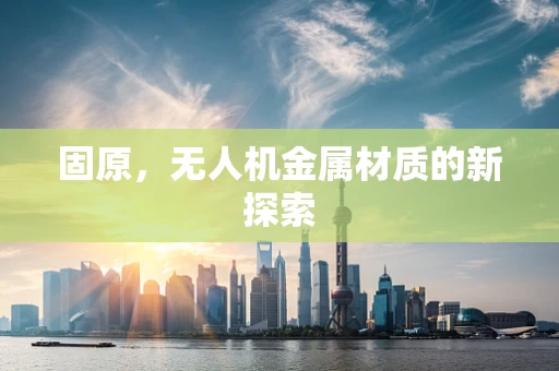 固原，无人机金属材质的新探索