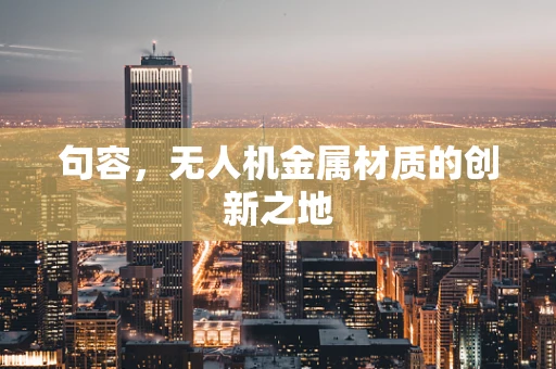 句容，无人机金属材质的创新之地
