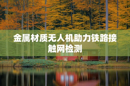 金属材质无人机助力铁路接触网检测