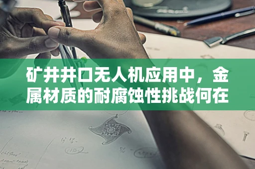 矿井井口无人机应用中，金属材质的耐腐蚀性挑战何在？