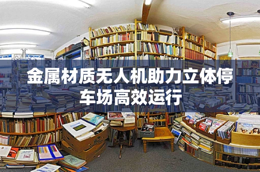 金属材质无人机助力立体停车场高效运行