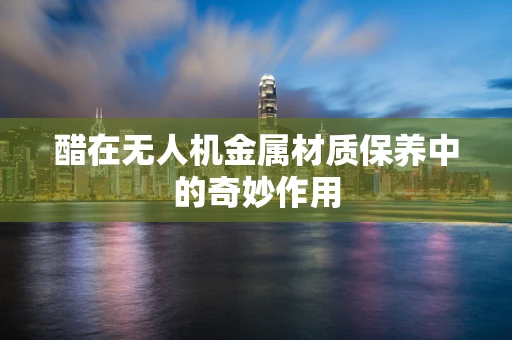 醋在无人机金属材质保养中的奇妙作用