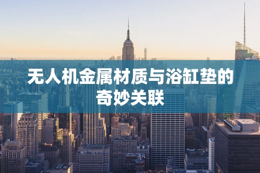 无人机金属材质与浴缸垫的奇妙关联