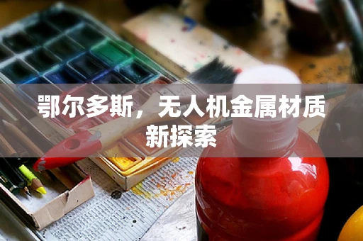鄂尔多斯，无人机金属材质新探索