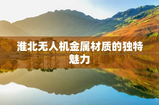 淮北无人机金属材质的独特魅力