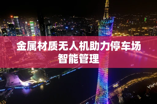 金属材质无人机助力停车场智能管理