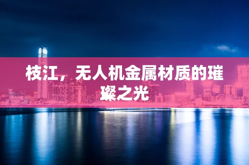 枝江，无人机金属材质的璀璨之光