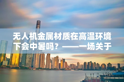 无人机金属材质在高温环境下会中暑吗？——一场关于热管理与材料科学的探讨