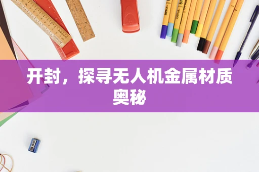 开封，探寻无人机金属材质奥秘